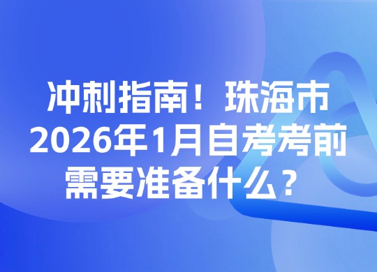 冲刺指南！珠海市2026年1月自考考前需要准备什么？