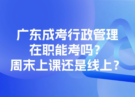 广东成考行政管理在职能考吗？周末上课还是线上？