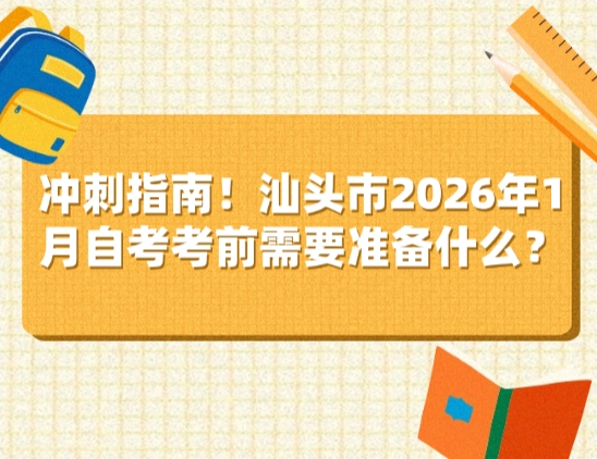 冲刺指南！汕头市2026年1月自考考前需要准备什么？