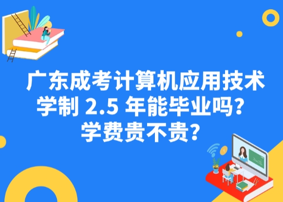 广东成考计算机应用技术学制 2.5 年能毕业吗？学费贵不贵？