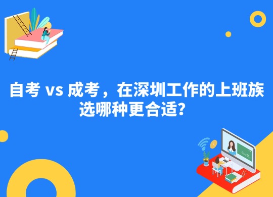 自考 vs 成考，在深圳工作的上班族选哪种更合适？