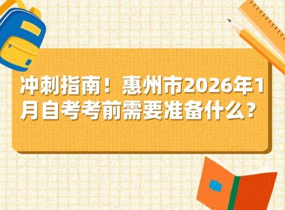 冲刺指南！惠州市2026年1月自考考前需要准备什么？