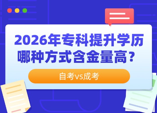 2026年专科提升学历哪种方式含金量高？自考vs成考