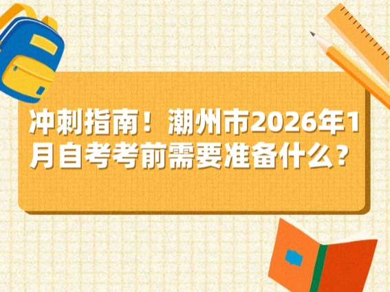 冲刺指南！潮州市2026年1月自考考前需要准备什么？
