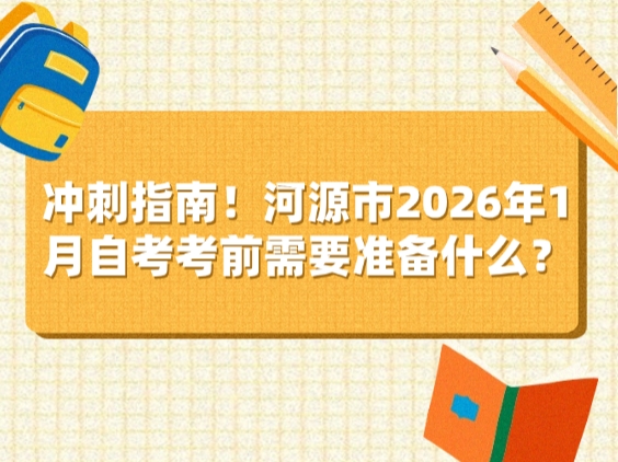 冲刺指南！河源市2026年1月自考考前需要准备什么？