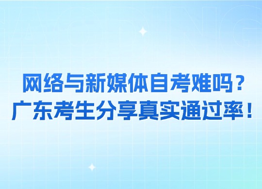 网络与新媒体自考难吗？广东考生分享真实通过率！