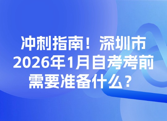 冲刺指南！深圳市2026年1月自考考前需要准备什么？