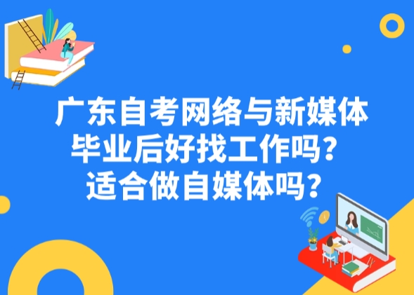 广东自考网络与新媒体毕业后好找工作吗？适合做自媒体吗？
