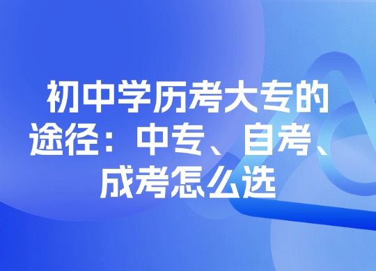初中学历考大专的途径：中专、自考、成考怎么选