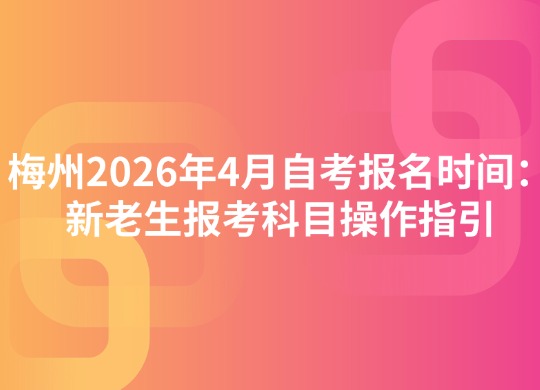 梅州2026年4月自考报名时间：新老生报考科目操作指引