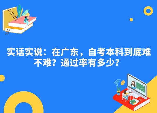 实话实说：在广东，自考本科到底难不难？通过率有多少？
