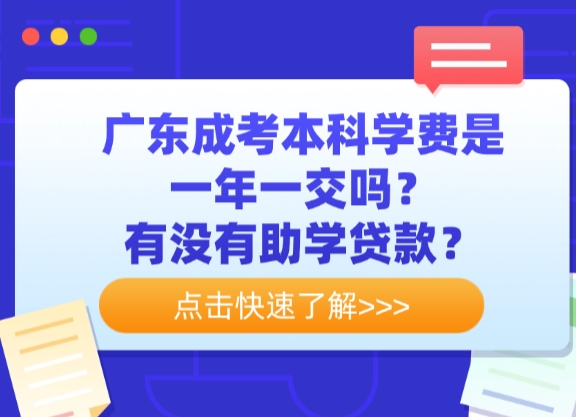 广东成考本科学费是一年一交吗？有没有助学贷款？