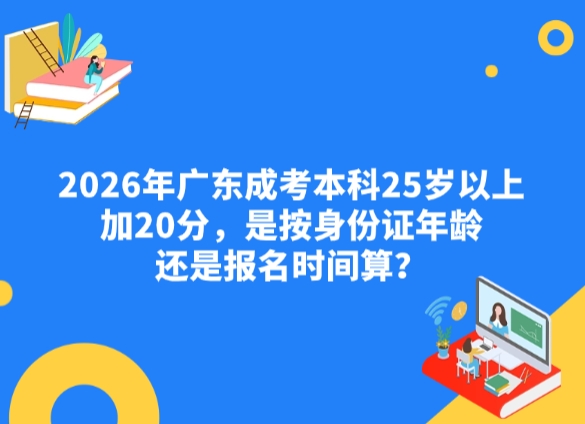 2026年广东成考本科25岁以上加20分，是按身份证年龄还是报名时间算？
